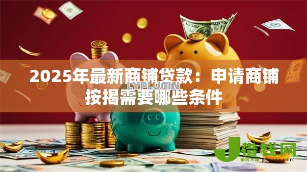 2025年最新商铺贷款:申请商铺按揭需要哪些条件 2025年最新商铺贷款:申请商铺按揭需要哪些条件