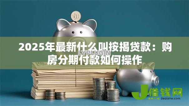 2025年最新什么叫按揭贷款:购房分期付款如何操作 2025年最新什么叫按揭贷款:购房分期付款如何操作