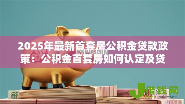 2025年最新首套房公积金贷款政策：公积金首套房如何认定及贷款？