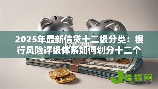 2025年最新信贷十二级分类:银行风险评级体系如何划分十二个层级 2025年最新信贷十二级分类:银行风险评级体系如何划分十二个层级