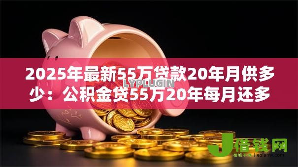 2025年最新55万贷款20年月供多少:公积金贷55万20年每月还多少钱 2025年最新55万贷款20年月供多少:公积金贷55万20年每月还多少钱