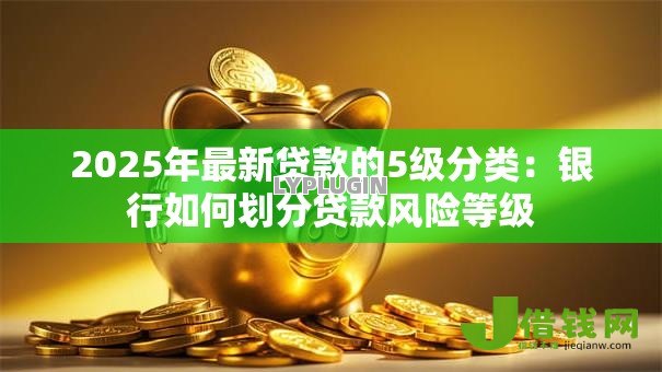 2025年最新贷款的5级分类:银行如何划分贷款风险等级 2025年最新贷款的5级分类:银行如何划分贷款风险等级
