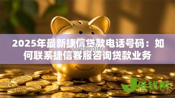 2025年最新捷信贷款电话号码:如何联系捷信客服咨询贷款业务 2025年最新捷信贷款电话号码:如何联系捷信客服咨询贷款业务