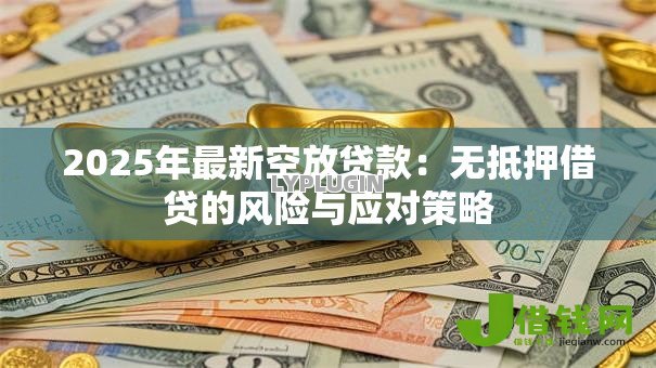 2025年最新空放贷款：无抵押借贷的风险与应对策略