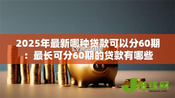 2025年最新哪种贷款可以分60期:最长可分60期的贷款有哪些 2025年最新哪种贷款可以分60期:最长可分60期的贷款有哪些