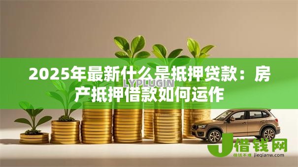 2025年最新什么是抵押贷款:房产抵押借款如何运作 2025年最新什么是抵押贷款:房产抵押借款如何运作