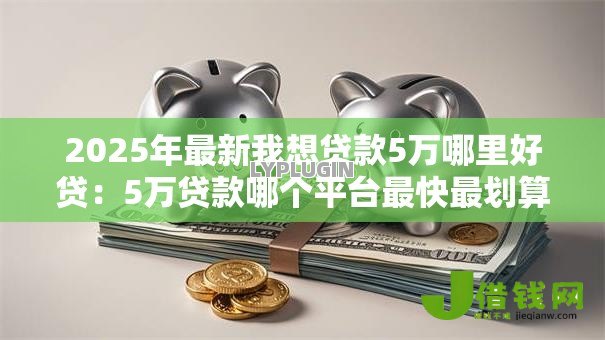 2025年最新我想贷款5万哪里好贷:5万贷款哪个平台最快最划算 2025年最新我想贷款5万哪里好贷:5万贷款哪个平台最快最划算