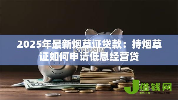 2025年最新烟草证贷款:持烟草证如何申请低息经营贷 2025年最新烟草证贷款:持烟草证如何申请低息经营贷