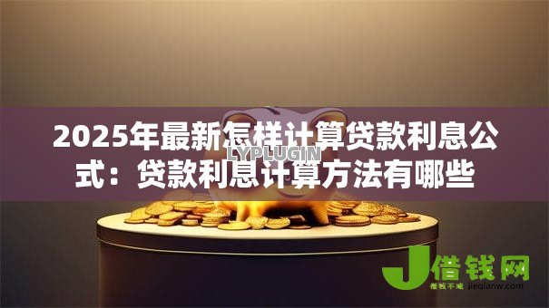 2025年最新怎样计算贷款利息公式：贷款利息计算方法有哪些