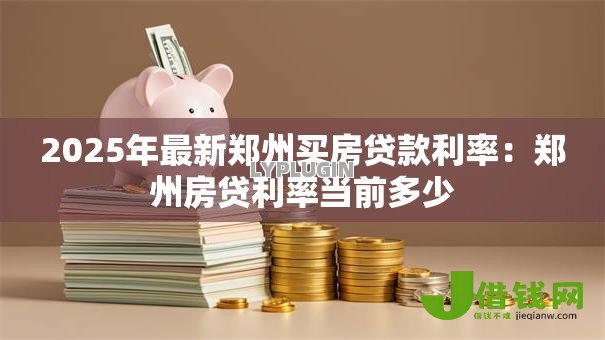 2025年最新郑州买房贷款利率：郑州房贷利率当前多少