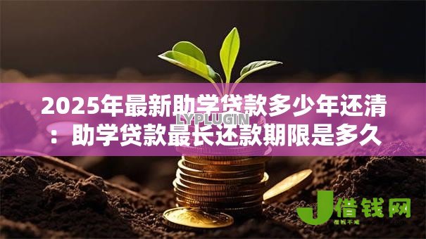 2025年最新助学贷款多少年还清:助学贷款最长还款期限是多久 2025年最新助学贷款多少年还清:助学贷款最长还款期限是多久