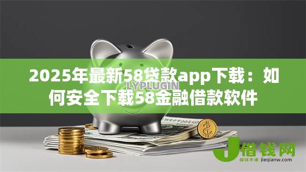 2025年最新58贷款app下载:如何安全下载58金融借款软件 2025年最新58贷款app下载:如何安全下载58金融借款软件