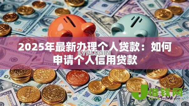 2025年最新办理个人贷款:如何申请个人信用贷款 2025年最新办理个人贷款:如何申请个人信用贷款