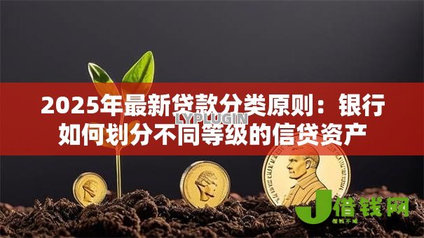 2025年最新贷款分类原则:银行如何划分不同等级的信贷资产 2025年最新贷款分类原则:银行如何划分不同等级的信贷资产