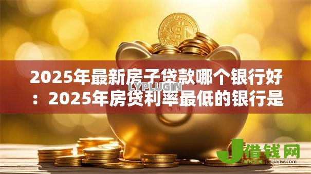 2025年最新房子贷款哪个银行好:2025年房贷利率最低的银行是哪家 2025年最新房子贷款哪个银行好:2025年房贷利率最低的银行是哪家