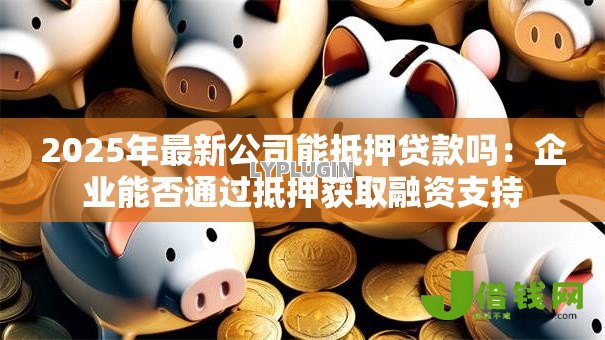 2025年最新公司能抵押贷款吗:企业能否通过抵押获取融资支持 2025年最新公司能抵押贷款吗:企业能否通过抵押获取融资支持