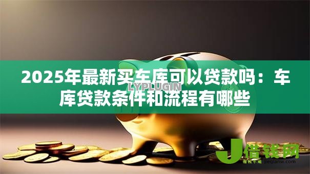 2025年最新买车库可以贷款吗：车库贷款条件和流程有哪些