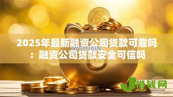 2025年最新融资公司贷款可靠吗：融资公司贷款安全可信吗