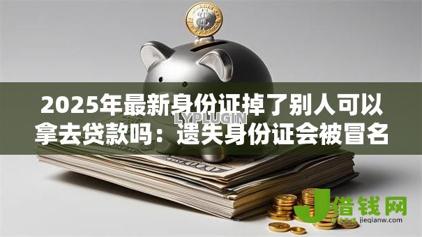 2025年最新身份证掉了别人可以拿去贷款吗:遗失身份证会被冒名贷款吗 2025年最新身份证掉了别人可以拿去贷款吗:遗失身份证会被冒名贷款吗