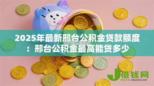 2025年最新邢台公积金贷款额度:邢台公积金最高能贷多少 2025年最新邢台公积金贷款额度:邢台公积金最高能贷多少