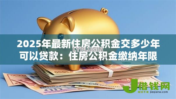 2025年最新住房公积金交多少年可以贷款:住房公积金缴纳年限多久可申请贷款 2025年最新住房公积金交多少年可以贷款:住房公积金缴纳年限多久可申请贷款