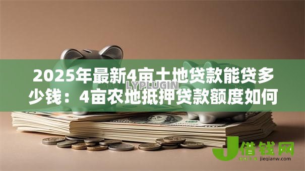 2025年最新4亩土地贷款能贷多少钱:4亩农地抵押贷款额度如何计算 2025年最新4亩土地贷款能贷多少钱:4亩农地抵押贷款额度如何计算