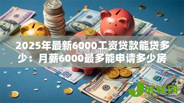 2025年最新6000工资贷款能贷多少:月薪6000最多能申请多少房贷 2025年最新6000工资贷款能贷多少:月薪6000最多能申请多少房贷