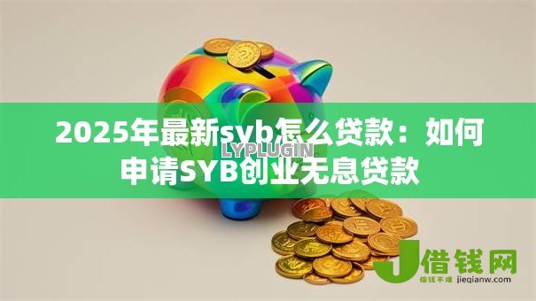 2025年最新syb怎么贷款:如何申请SYB创业无息贷款 2025年最新syb怎么贷款:如何申请SYB创业无息贷款