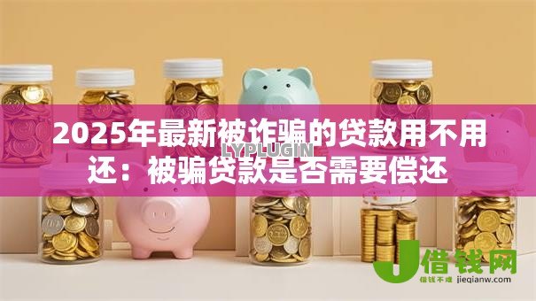 2025年最新被诈骗的贷款用不用还:被骗贷款是否需要偿还 2025年最新被诈骗的贷款用不用还:被骗贷款是否需要偿还