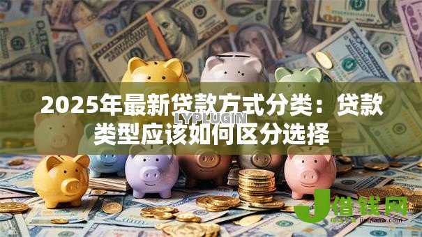 2025年最新贷款方式分类:贷款类型应该如何区分选择 2025年最新贷款方式分类:贷款类型应该如何区分选择