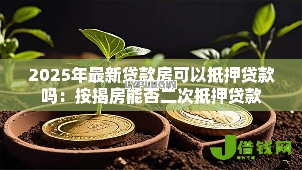 2025年最新贷款房可以抵押贷款吗:按揭房能否二次抵押贷款 2025年最新贷款房可以抵押贷款吗:按揭房能否二次抵押贷款