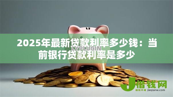 2025年最新贷款利率多少钱：当前银行贷款利率是多少