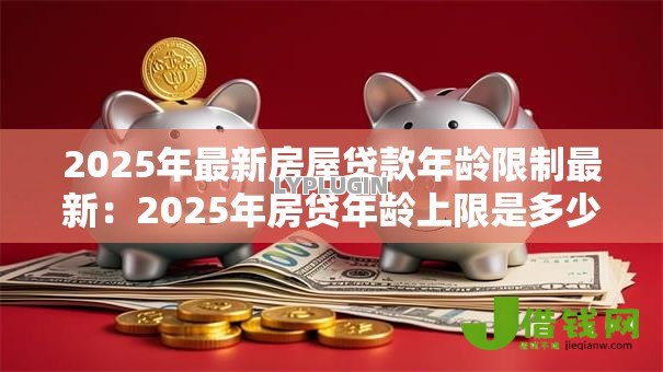 2025年最新房屋贷款年龄限制最新:2025年房贷年龄上限是多少岁 2025年最新房屋贷款年龄限制最新:2025年房贷年龄上限是多少岁