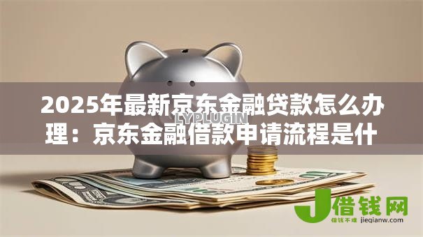 2025年最新京东金融贷款怎么办理:京东金融借款申请流程是什么 2025年最新京东金融贷款怎么办理:京东金融借款申请流程是什么