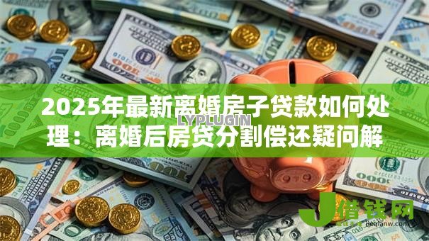 2025年最新离婚房子贷款如何处理:离婚后房贷分割偿还疑问解答 2025年最新离婚房子贷款如何处理:离婚后房贷分割偿还疑问解答
