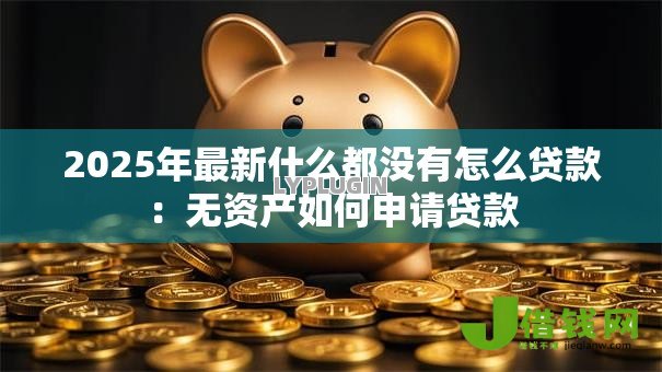 2025年最新什么都没有怎么贷款:无资产如何申请贷款 2025年最新什么都没有怎么贷款:无资产如何申请贷款