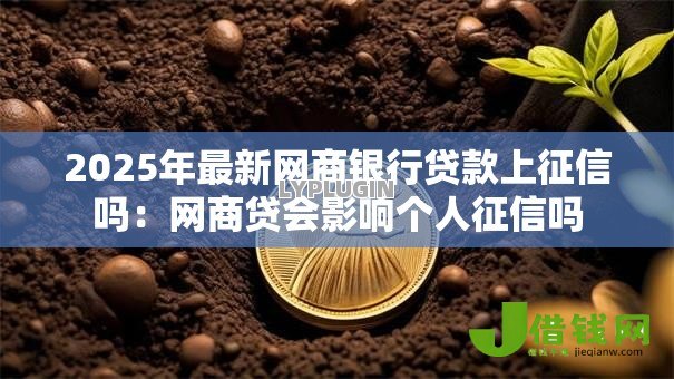 2025年最新网商银行贷款上征信吗：网商贷会影响个人征信吗
