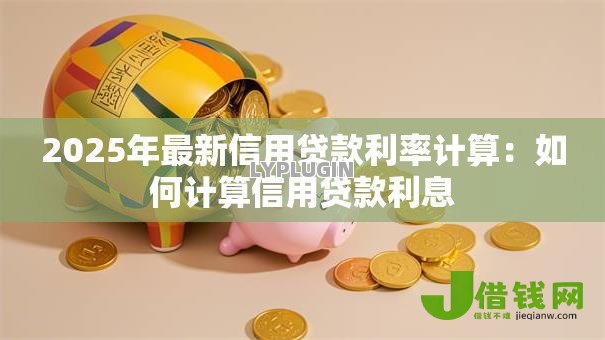2025年最新信用贷款利率计算:如何计算信用贷款利息 2025年最新信用贷款利率计算:如何计算信用贷款利息