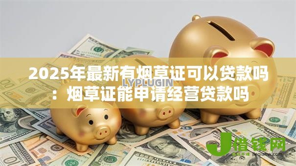 2025年最新有烟草证可以贷款吗：烟草证能申请经营贷款吗