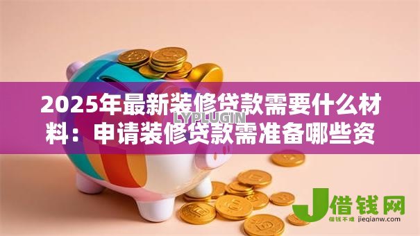 2025年最新装修贷款需要什么材料:申请装修贷款需准备哪些资料 2025年最新装修贷款需要什么材料:申请装修贷款需准备哪些资料