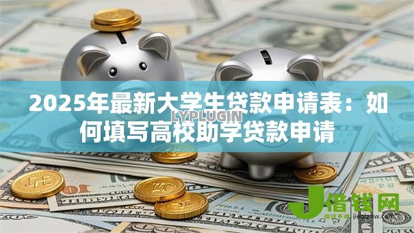 2025年最新大学生贷款申请表:如何填写高校助学贷款申请 2025年最新大学生贷款申请表:如何填写高校助学贷款申请