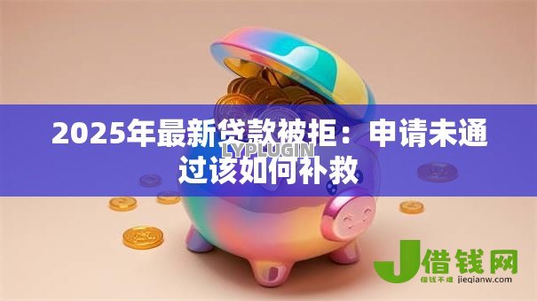 2025年最新贷款被拒:申请未通过该如何补救 2025年最新贷款被拒:申请未通过该如何补救