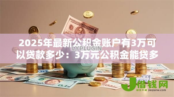 2025年最新公积金账户有3万可以贷款多少:3万元公积金能贷多少款买房 2025年最新公积金账户有3万可以贷款多少:3万元公积金能贷多少款买房
