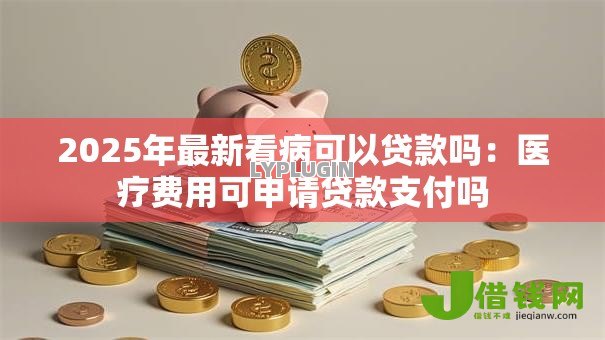 2025年最新看病可以贷款吗:医疗费用可申请贷款支付吗 2025年最新看病可以贷款吗:医疗费用可申请贷款支付吗