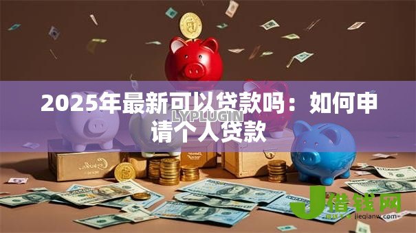 2025年最新可以贷款吗:如何申请个人贷款 2025年最新可以贷款吗:如何申请个人贷款
