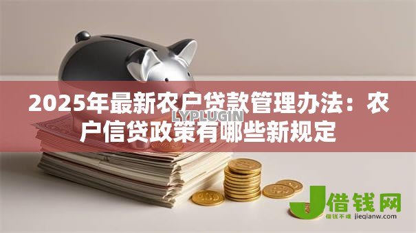 2025年最新农户贷款管理办法:农户信贷政策有哪些新规定 2025年最新农户贷款管理办法:农户信贷政策有哪些新规定