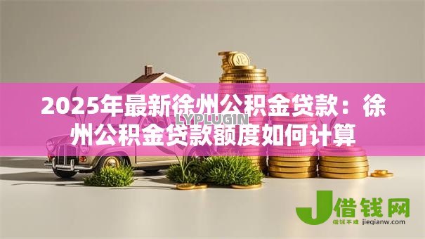 2025年最新徐州公积金贷款:徐州公积金贷款额度如何计算 2025年最新徐州公积金贷款:徐州公积金贷款额度如何计算