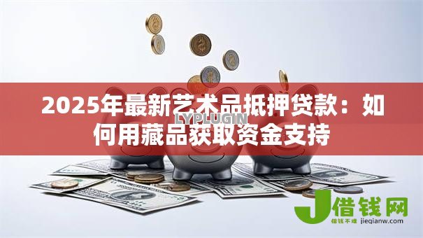 2025年最新艺术品抵押贷款：如何用藏品获取资金支持