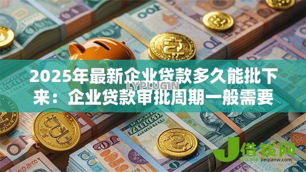 2025年最新企业贷款多久能批下来:企业贷款审批周期一般需要多久 2025年最新企业贷款多久能批下来:企业贷款审批周期一般需要多久
