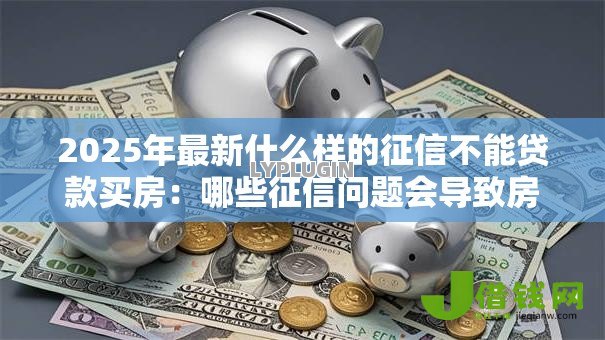 2025年最新什么样的征信不能贷款买房:哪些征信问题会导致房贷被拒 2025年最新什么样的征信不能贷款买房:哪些征信问题会导致房贷被拒
